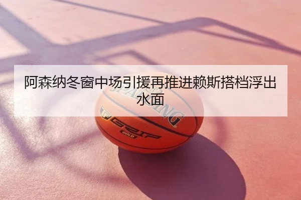 阿森纳冬窗中场引援再推进赖斯搭档浮出水面