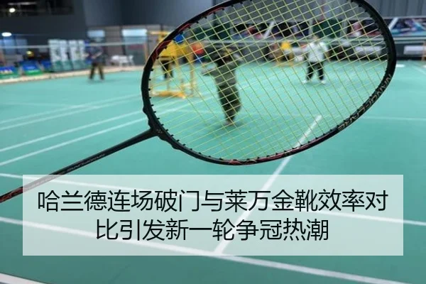 哈兰德连场破门与莱万金靴效率对比引发新一轮争冠热潮