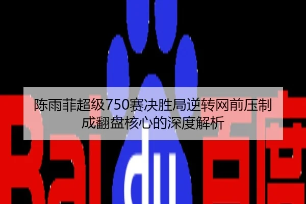 陈雨菲超级750赛决胜局逆转网前压制成翻盘核心的深度解析