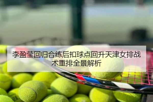 李盈莹回归合练后扣球点回升天津女排战术重排全景解析
