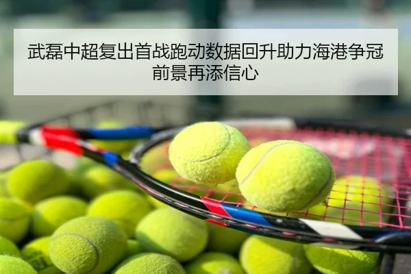 武磊中超复出首战跑动数据回升助力海港争冠前景再添信心